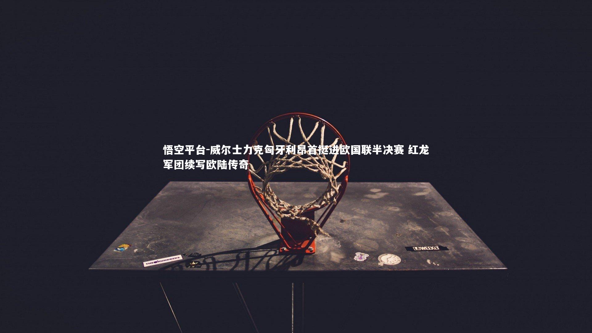 悟空平台-威尔士力克匈牙利昂首挺进欧国联半决赛 红龙军团续写欧陆传奇