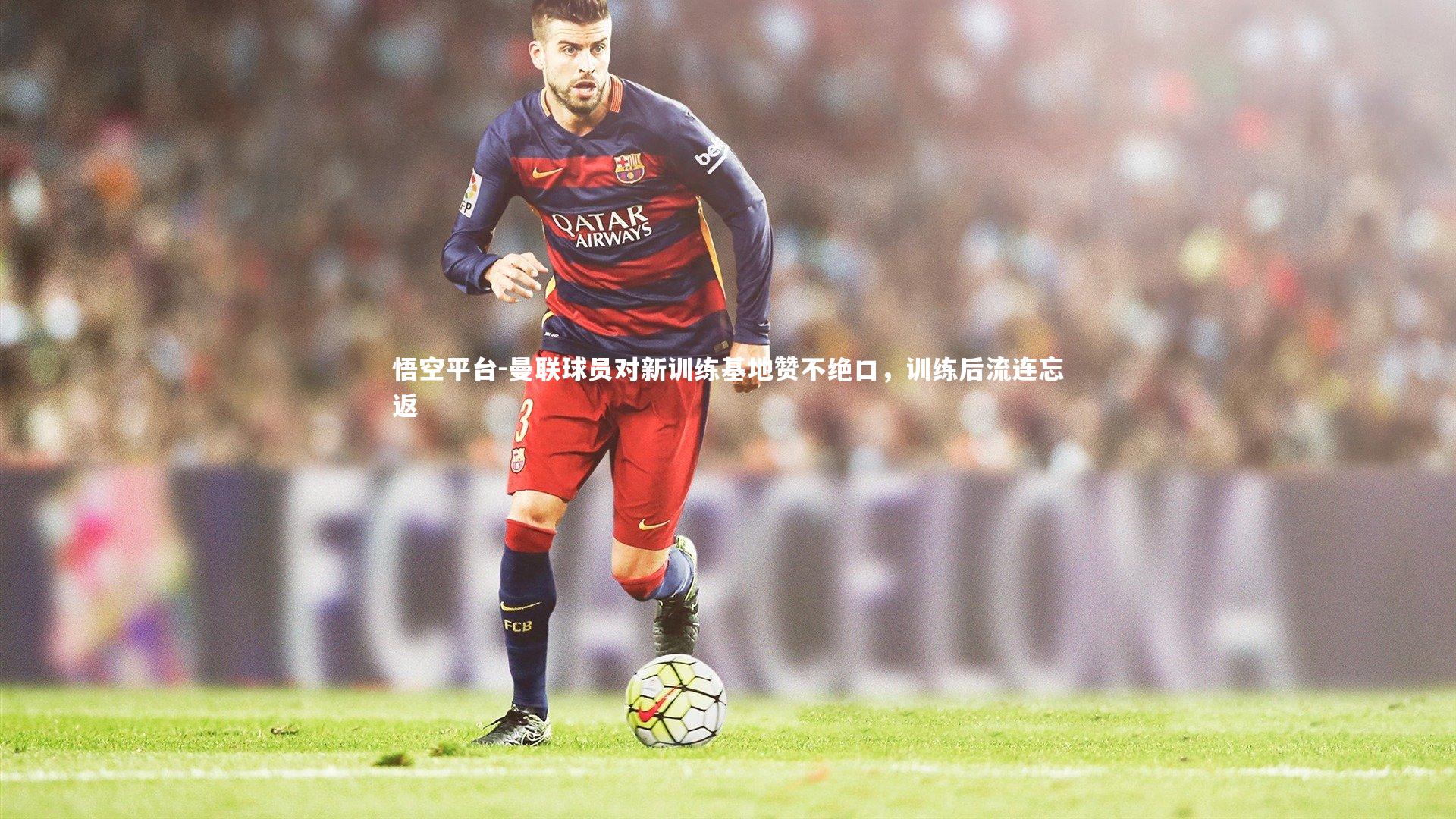 曼联球员对新训练基地赞不绝口，训练后流连忘返